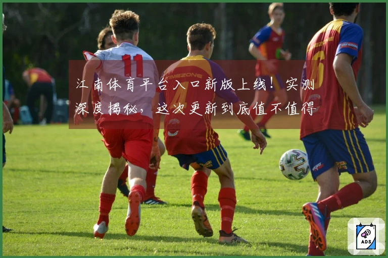 江南体育平台入口新版上线！实测深度揭秘，这次更新到底值不值得冲？