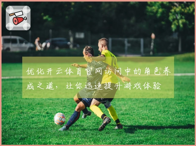 优化开云体育官网访问中的角色养成之道，让你迅速提升游戏体验