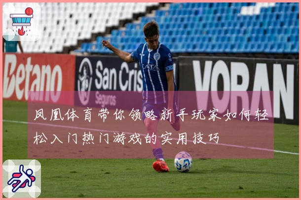 凤凰体育带你领略新手玩家如何轻松入门热门游戏的实用技巧