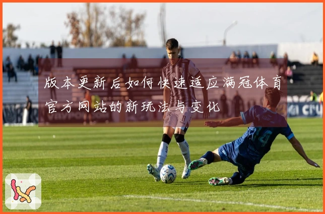 版本更新后如何快速适应满冠体育官方网站的新玩法与变化