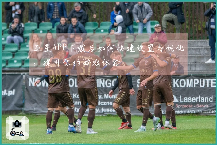 亚星APP下载后如何快速设置与优化，提升你的游戏体验