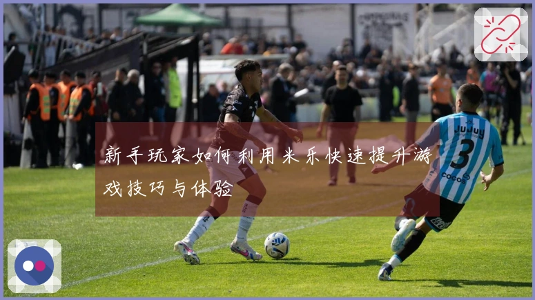 新手玩家如何利用米乐快速提升游戏技巧与体验