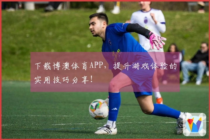 下载博澳体育APP，提升游戏体验的实用技巧分享！