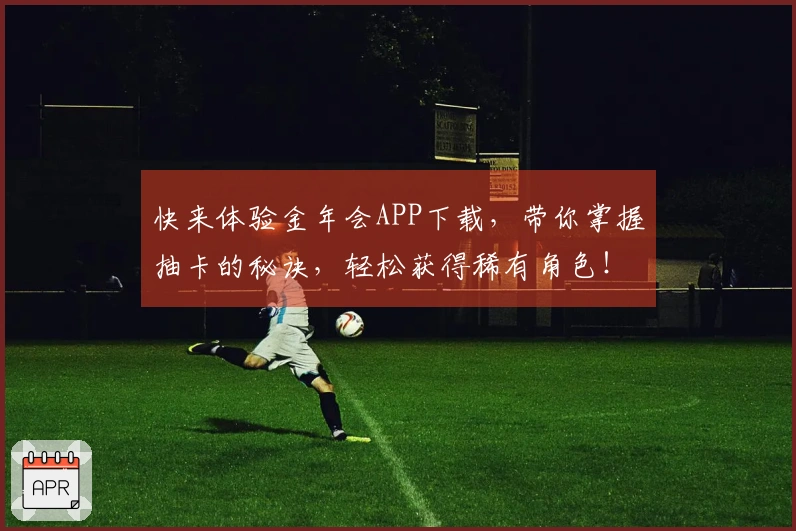 快来体验金年会APP下载，带你掌握抽卡的秘诀，轻松获得稀有角色！