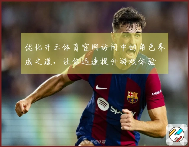 优化开云体育官网访问中的角色养成之道，让你迅速提升游戏体验
