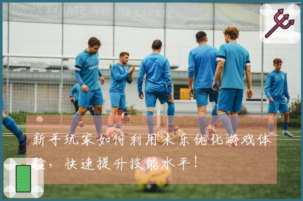 新手玩家如何利用米乐优化游戏体验，快速提升技能水平！