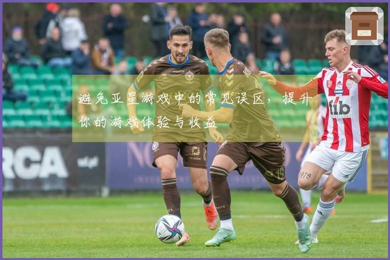 避免亚星游戏中的常见误区，提升你的游戏体验与收益