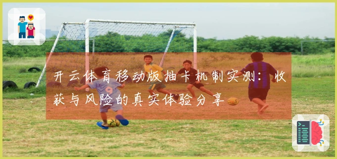 开云体育移动版抽卡机制实测：收获与风险的真实体验分享