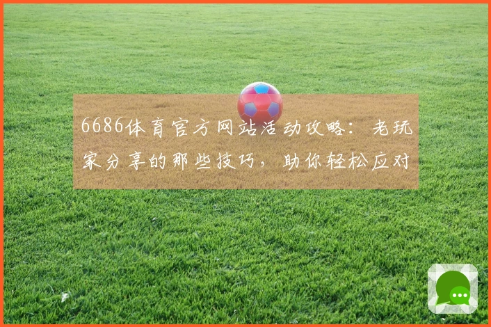 6686体育官方网站活动攻略：老玩家分享的那些技巧，助你轻松应对各种挑战