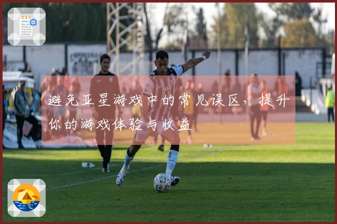 避免亚星游戏中的常见误区，提升你的游戏体验与收益
