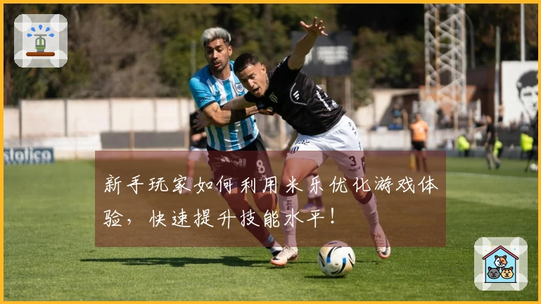 新手玩家如何利用米乐优化游戏体验，快速提升技能水平！