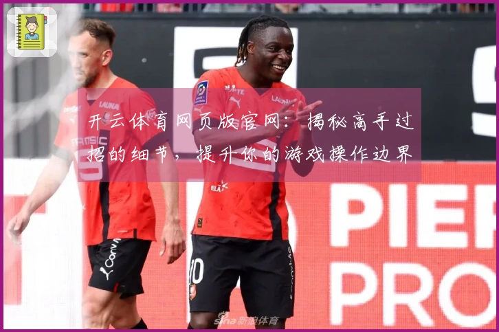 开云体育网页版官网：揭秘高手过招的细节，提升你的游戏操作边界