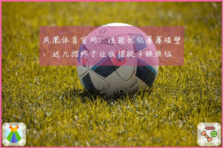 凤凰体育官网：性能优化屡屡碰壁，这几招终于让我摆脱卡顿烦恼