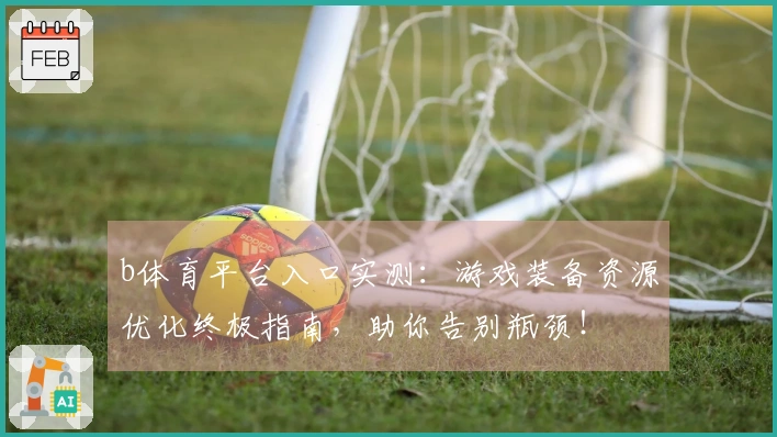 b体育平台入口实测：游戏装备资源优化终极指南，助你告别瓶颈！