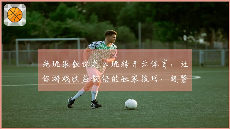 老玩家教你怎么玩转开云体育，让你游戏收益翻倍的独家技巧，赶紧看！