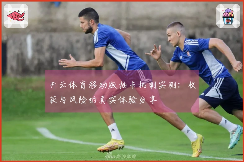 开云体育移动版抽卡机制实测：收获与风险的真实体验分享