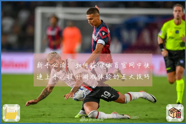 新手必读：如何在ng体育官网中快速上手，提升游戏体验的五大技巧
