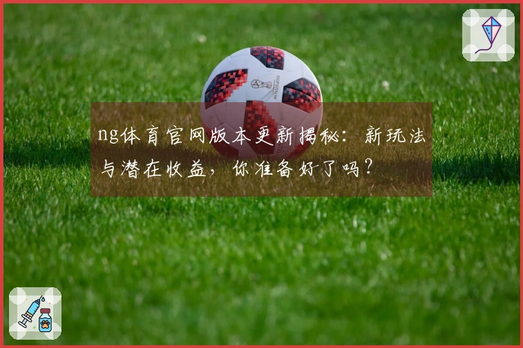 ng体育官网版本更新揭秘：新玩法与潜在收益，你准备好了吗？