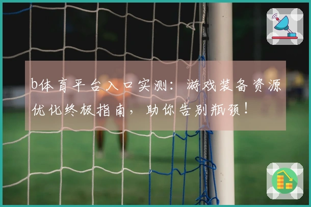 b体育平台入口实测：游戏装备资源优化终极指南，助你告别瓶颈！