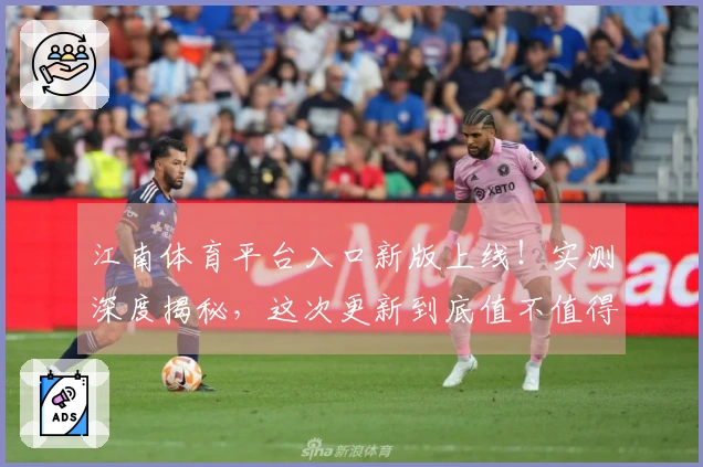 江南体育平台入口新版上线！实测深度揭秘，这次更新到底值不值得冲？
