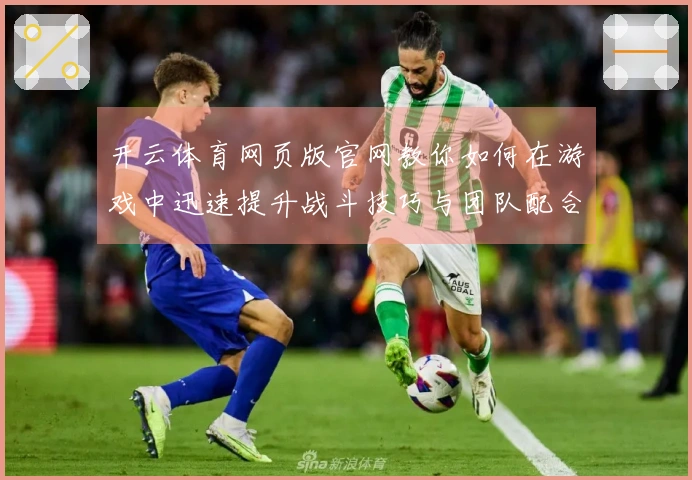 开云体育网页版官网教你如何在游戏中迅速提升战斗技巧与团队配合能力