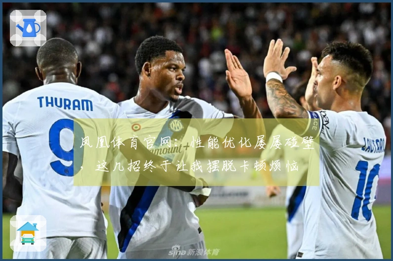 凤凰体育官网：性能优化屡屡碰壁，这几招终于让我摆脱卡顿烦恼