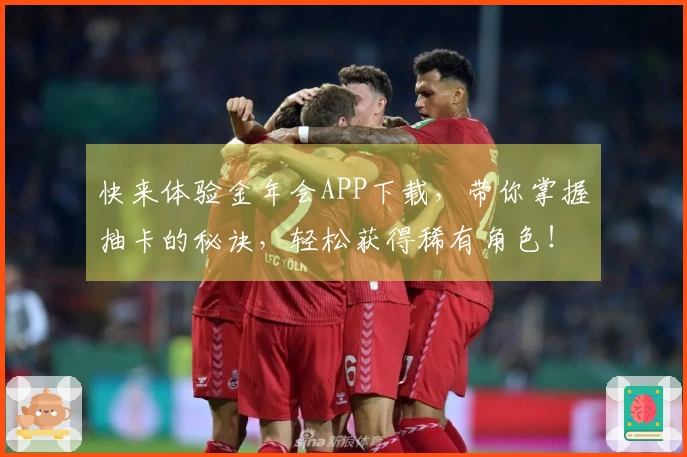 快来体验金年会APP下载，带你掌握抽卡的秘诀，轻松获得稀有角色！