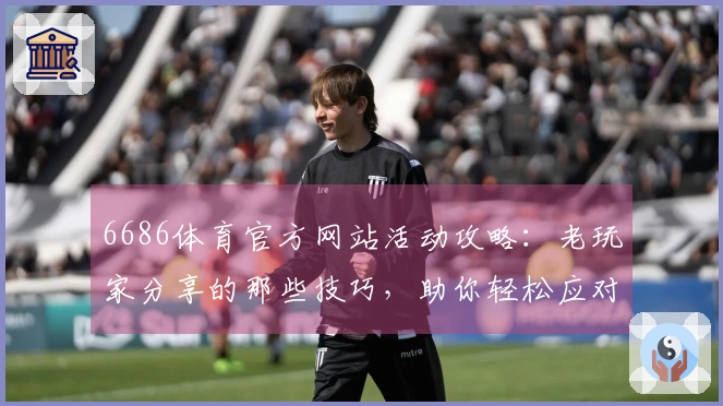 6686体育官方网站活动攻略：老玩家分享的那些技巧，助你轻松应对各种挑战