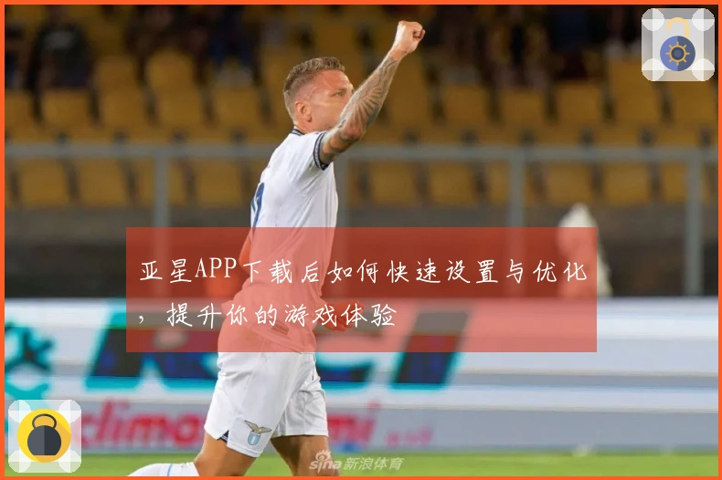 亚星APP下载后如何快速设置与优化,提升你的游戏体验