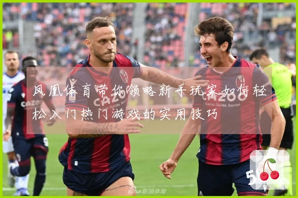 凤凰体育带你领略新手玩家如何轻松入门热门游戏的实用技巧